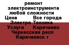 ремонт электроинструмента любой сложности › Цена ­ 100 - Все города Электро-Техника » Услуги   . Карачаево-Черкесская респ.,Карачаевск г.